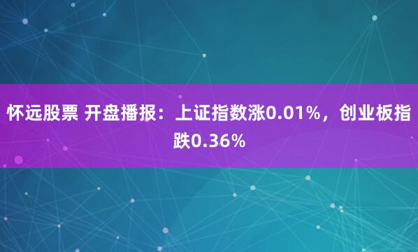 怀远股票 开盘播报：上证指数涨0.01%，创业板指跌0.36%