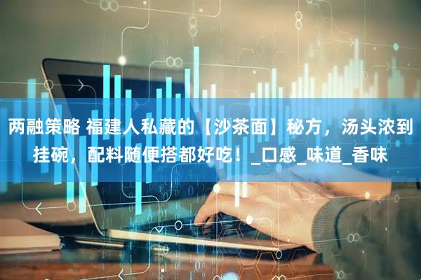 两融策略 福建人私藏的【沙茶面】秘方，汤头浓到挂碗，配料随便搭都好吃！_口感_味道_香味