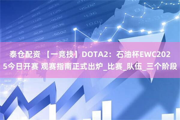 泰仓配资 【一竞技】DOTA2：石油杯EWC2025今日开赛 观赛指南正式出炉_比赛_队伍_三个阶段