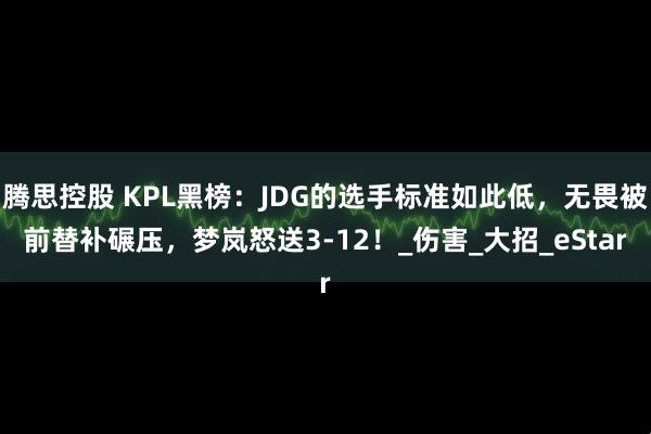 腾思控股 KPL黑榜：JDG的选手标准如此低，无畏被前替补碾压，梦岚怒送3-12！_伤害_大招_eStar