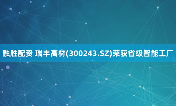融胜配资 瑞丰高材(300243.SZ)荣获省级智能工厂