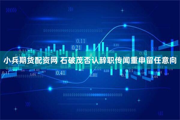 小兵期货配资网 石破茂否认辞职传闻　重申留任意向