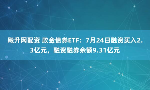 飚升网配资 政金债券ETF：7月24日融资买入2.3亿元，融资融券余额9.31亿元