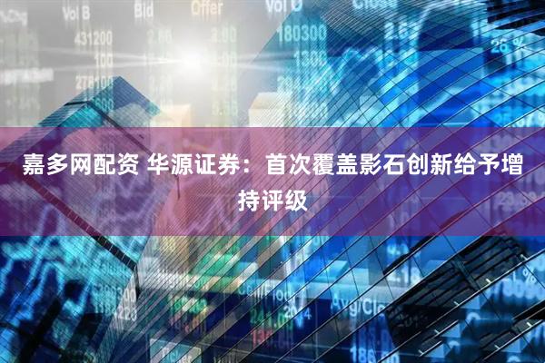 嘉多网配资 华源证券：首次覆盖影石创新给予增持评级