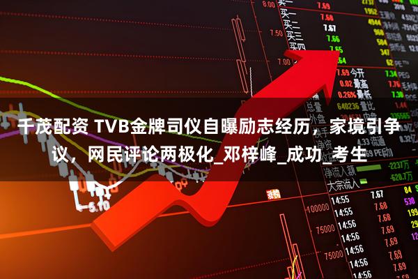 千茂配资 TVB金牌司仪自曝励志经历，家境引争议，网民评论两极化_邓梓峰_成功_考生