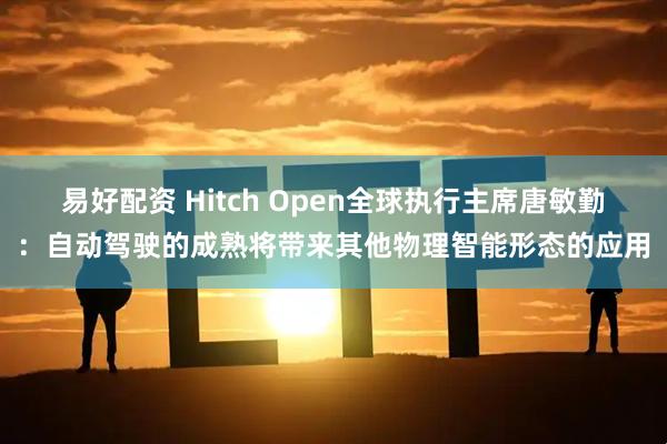 易好配资 Hitch Open全球执行主席唐敏勤：自动驾驶的成熟将带来其他物理智能形态的应用
