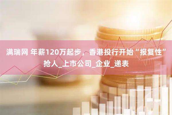 满瑞网 年薪120万起步，香港投行开始“报复性”抢人_上市公司_企业_递表