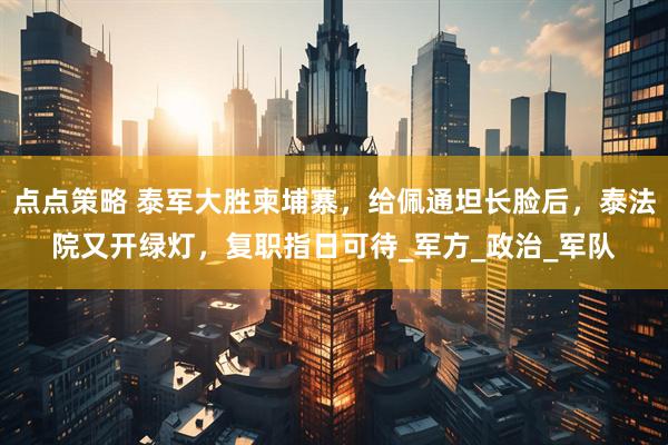 点点策略 泰军大胜柬埔寨，给佩通坦长脸后，泰法院又开绿灯，复职指日可待_军方_政治_军队