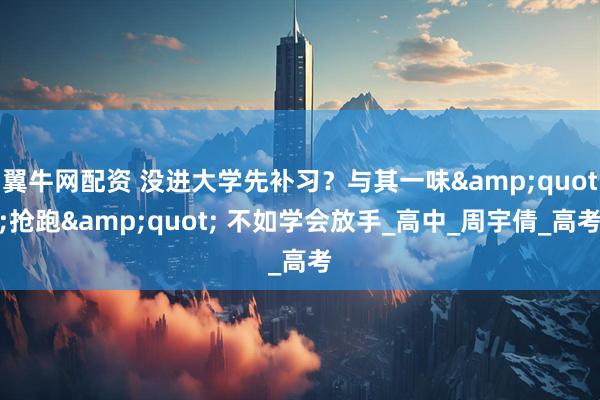 翼牛网配资 没进大学先补习？与其一味"抢跑" 不如学会放手_高中_周宇倩_高考