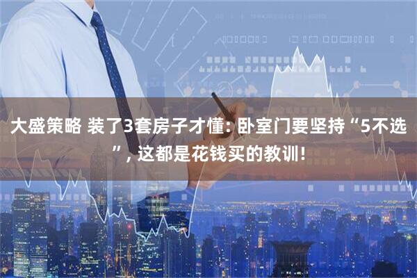 大盛策略 装了3套房子才懂: 卧室门要坚持“5不选”, 这都是花钱买的教训!