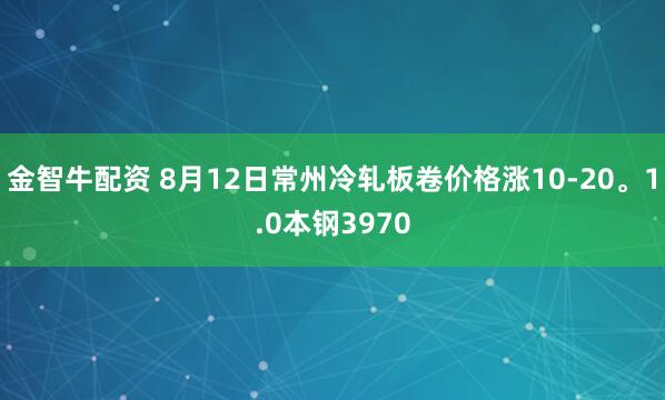 金智牛配资 8月12日常州冷轧板卷价格涨10-20。1.0本钢3970