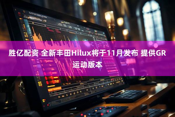 胜亿配资 全新丰田Hilux将于11月发布 提供GR运动版本