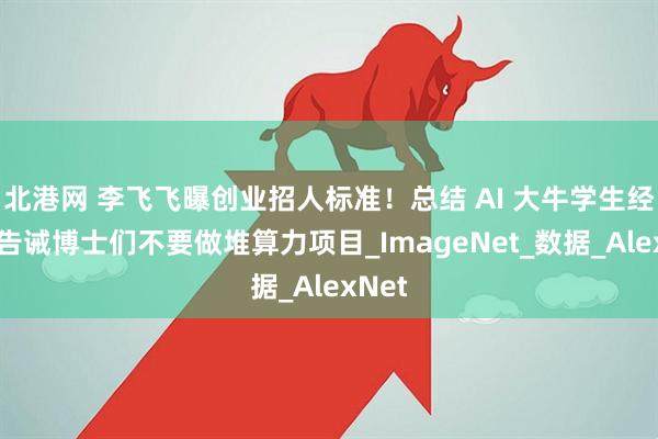 北港网 李飞飞曝创业招人标准！总结 AI 大牛学生经验，告诫博士们不要做堆算力项目_ImageNet_数据_AlexNet