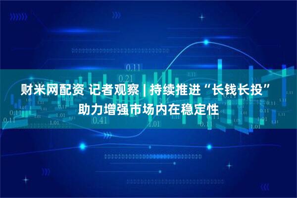 财米网配资 记者观察 | 持续推进“长钱长投” 助力增强市场内在稳定性