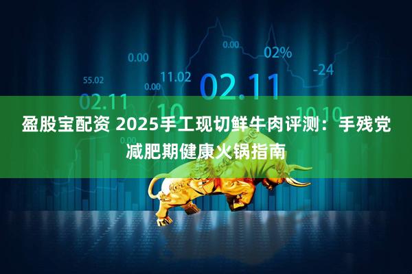 盈股宝配资 2025手工现切鲜牛肉评测：手残党减肥期健康火锅指南