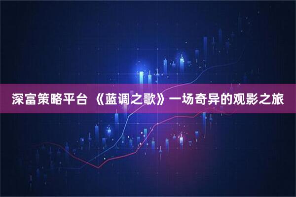 深富策略平台 《蓝调之歌》一场奇异的观影之旅