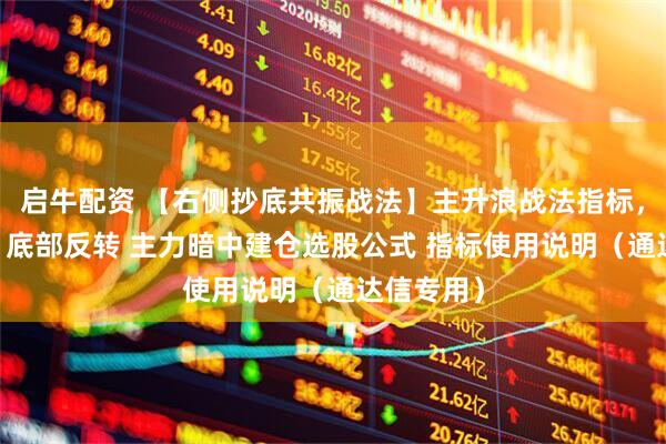 启牛配资 【右侧抄底共振战法】主升浪战法指标，超跌反弹 底部反转 主力暗中建仓选股公式 指标使用说明（通达信专用）