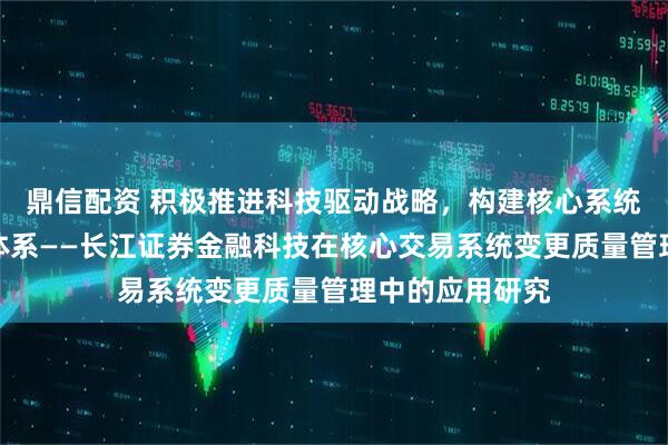 鼎信配资 积极推进科技驱动战略，构建核心系统变更风险管控体系——长江证券金融科技在核心交易系统变更质量管理中的应用研究