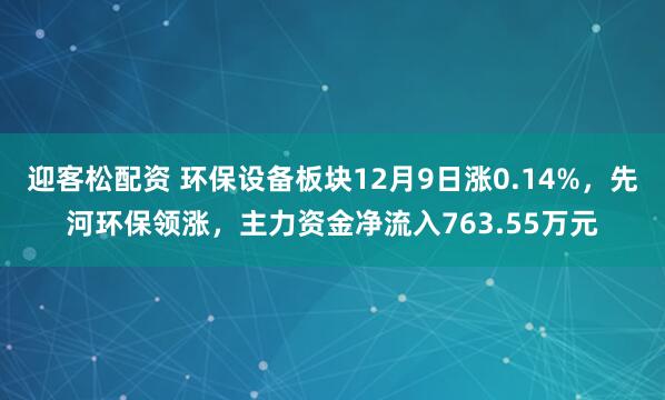 迎客松配资 环保设备板块12月9日涨0.14%，先河环保领涨，主力资金净流入763.55万元