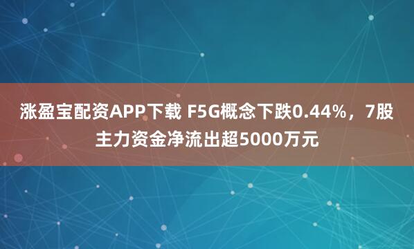 涨盈宝配资APP下载 F5G概念下跌0.44%，7股主力资金净流出超5000万元