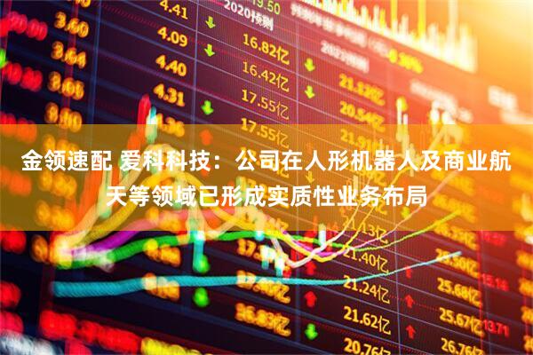 金领速配 爱科科技：公司在人形机器人及商业航天等领域已形成实质性业务布局