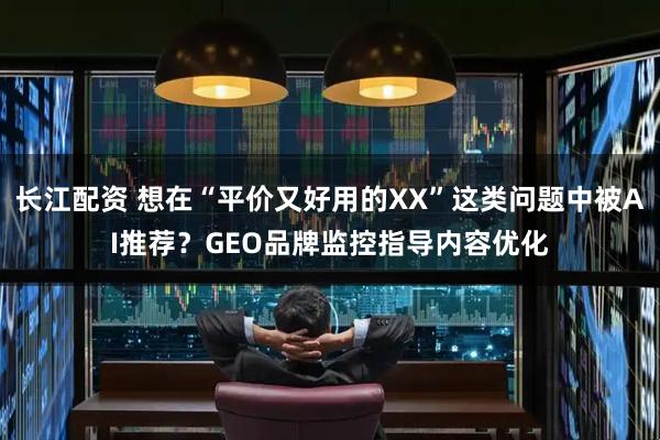 长江配资 想在“平价又好用的XX”这类问题中被AI推荐？GEO品牌监控指导内容优化