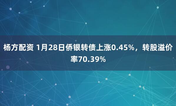 杨方配资 1月28日侨银转债上涨0.45%，转股溢价率70.39%