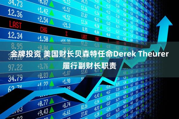 金牌投资 美国财长贝森特任命Derek Theurer履行副财长职责