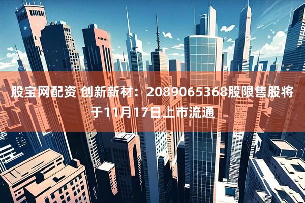 股宝网配资 创新新材：2089065368股限售股将于11月17日上市流通